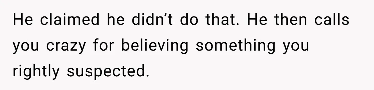 He claimed he didn’t do that. He then calls you crazy for believing something you rightly suspected.