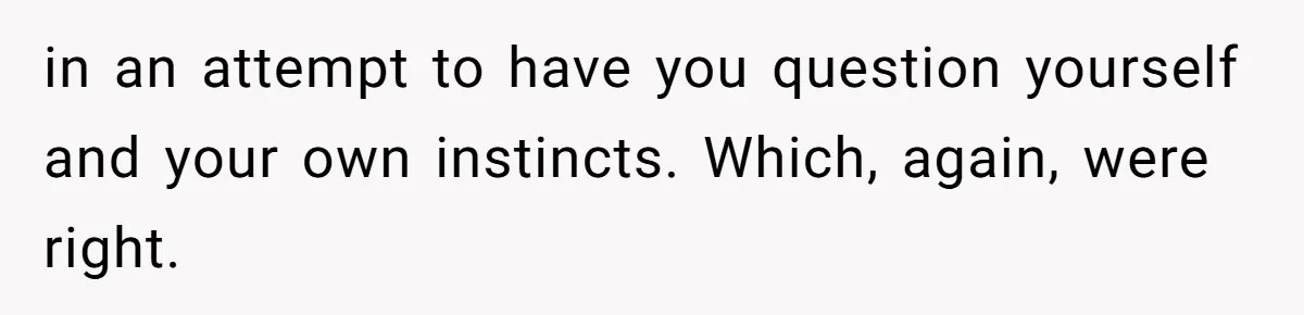 in an attempt to have you question yourself and your own instincts. Which, again, were right.