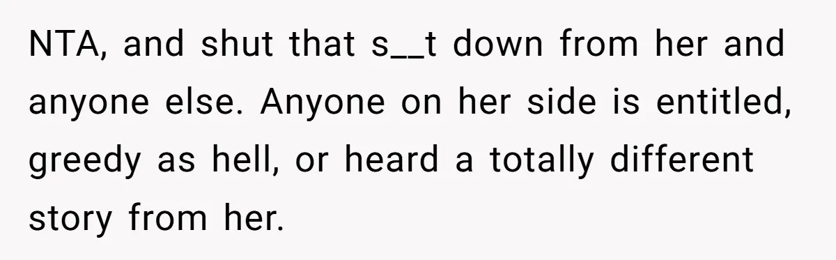 NTA, and shut that s__t down from her and anyone else. Anyone on her side is entitled, greedy as hell, or heard a totally different story from her.
