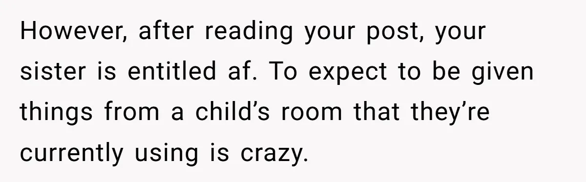 However, after reading your post, your sister is entitled af. To expect to be given things from a child’s room that they’re currently using is crazy.