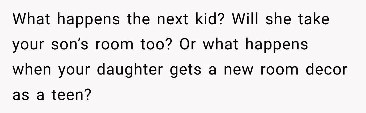 What happens the next kid? Will she take your son’s room too? Or what happens when your daughter gets a new room decor as a teen?