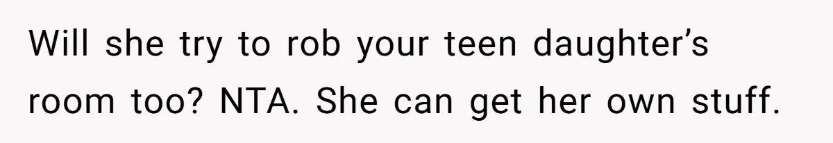 Will she try to rob your teen daughter’s room too? NTA. She can get her own stuff.
