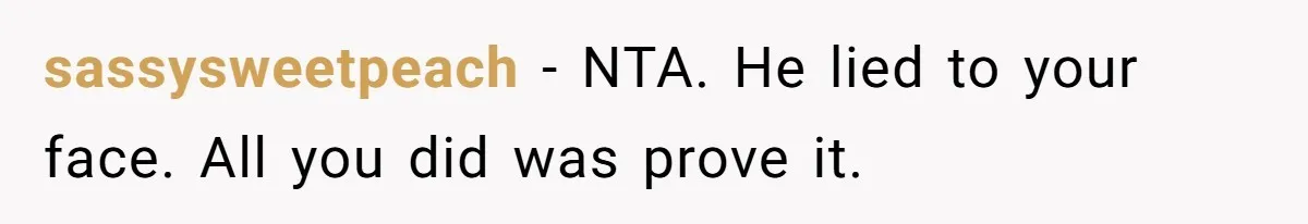 sassysweetpeach − NTA. He lied to your face. All you did was prove it.