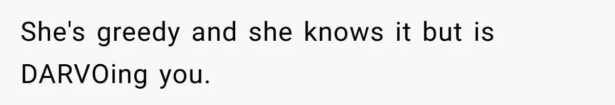 She's greedy and she knows it but is DARVOing you.