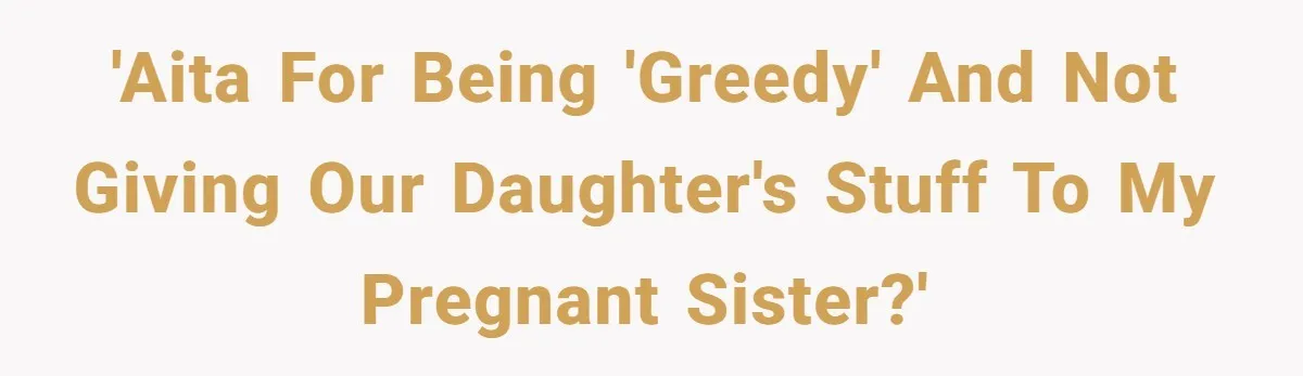 'AITA for being 'greedy' and not giving our daughter's stuff to my pregnant sister?'