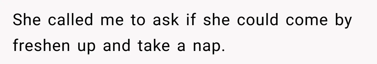She called me to ask if she could come by freshen up and take a nap.