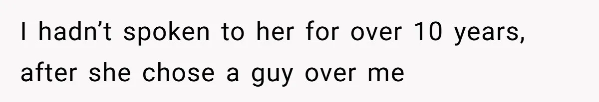 I hadn’t spoken to her for over 10 years, after she chose a guy over me