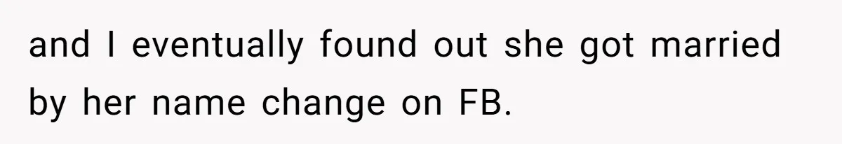 and I eventually found out she got married by her name change on FB.