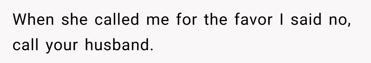 When she called me for the favor I said no, call your husband.
