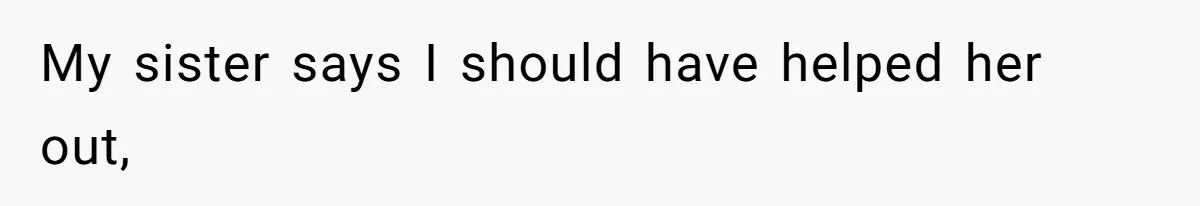 My sister says I should have helped her out,