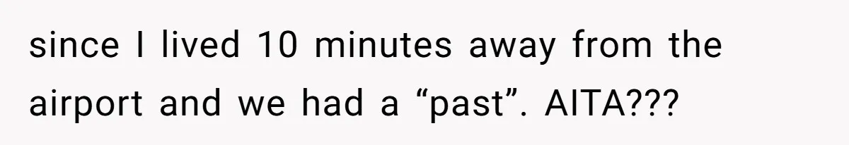 since I lived 10 minutes away from the airport and we had a “past”. AITA???