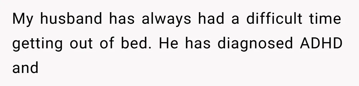 My husband has always had a difficult time getting out of bed. He has diagnosed ADHD and