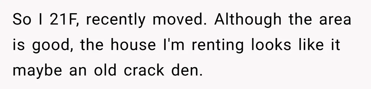 So I 21F, recently moved. Although the area is good, the house I'm renting looks like it maybe an old crack den.