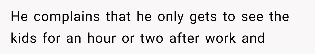 He complains that he only gets to see the kids for an hour or two after work and