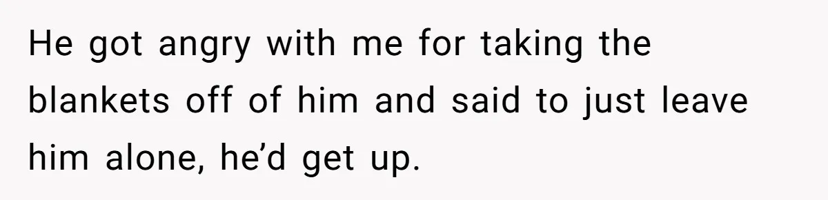 He got angry with me for taking the blankets off of him and said to just leave him alone, he’d get up.