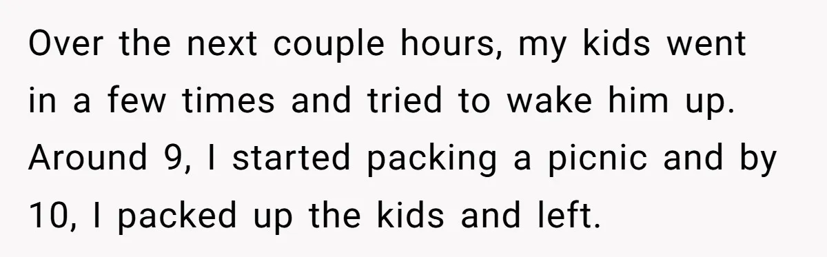 Over the next couple hours, my kids went in a few times and tried to wake him up. Around 9, I started packing a picnic and by 10, I packed...