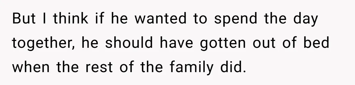 But I think if he wanted to spend the day together, he should have gotten out of bed when the rest of the family did.