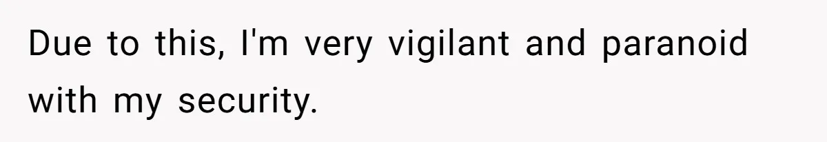 Due to this, I'm very vigilant and paranoid with my security.