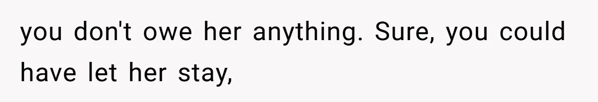 you don't owe her anything. Sure, you could have let her stay,