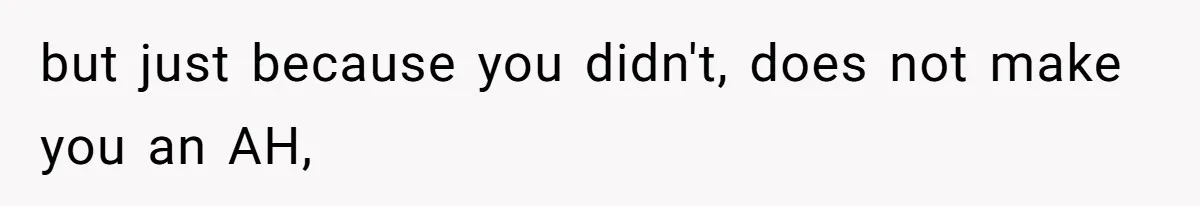 but just because you didn't, does not make you an AH,