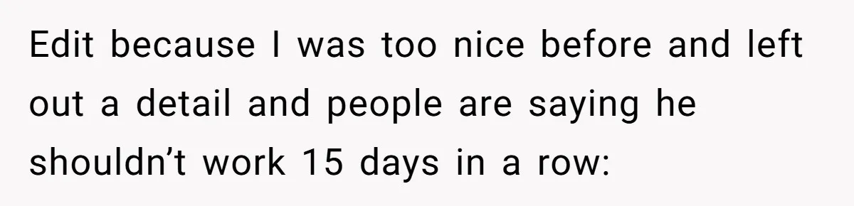 Edit because I was too nice before and left out a detail and people are saying he shouldn’t work 15 days in a row:
