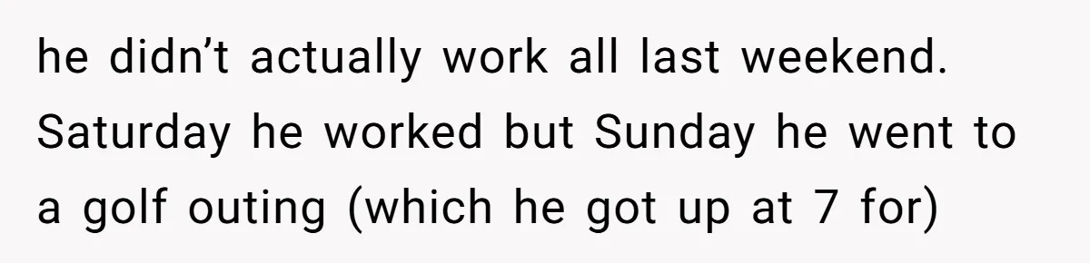he didn’t actually work all last weekend. Saturday he worked but Sunday he went to a golf outing (which he got up at 7 for)