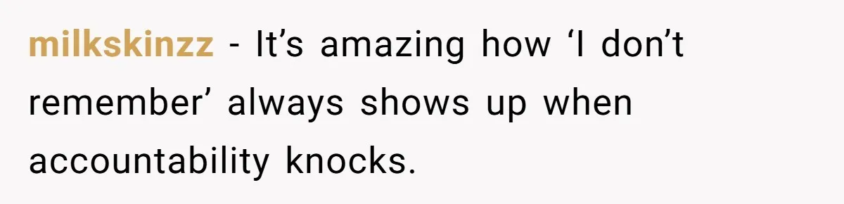 milkskinzz − It’s amazing how ‘I don’t remember’ always shows up when accountability knocks.