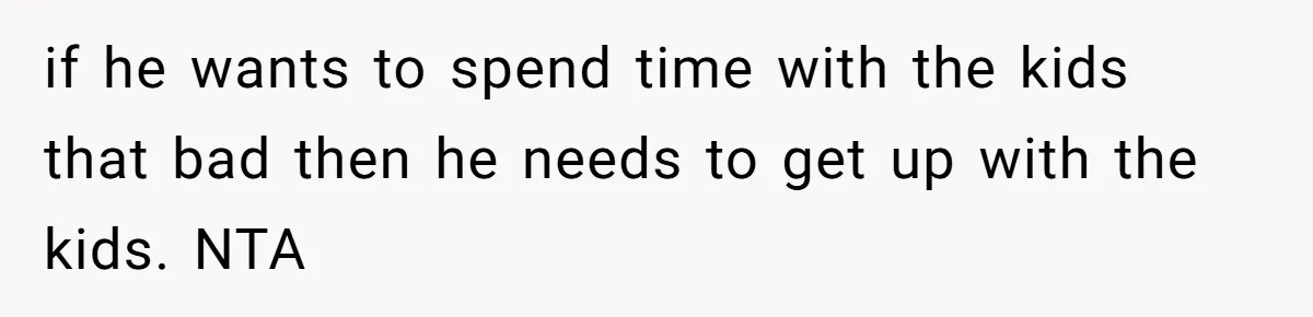 if he wants to spend time with the kids that bad then he needs to get up with the kids. NTA