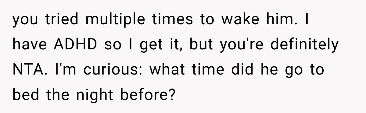 you tried multiple times to wake him. I have ADHD so I get it, but you're definitely NTA. I'm curious: what time did he go to bed the night before?