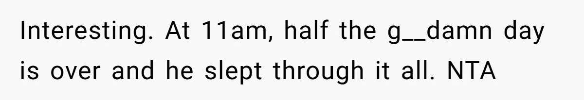 Interesting. At 11am, half the g__damn day is over and he slept through it all. NTA