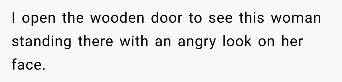 I open the wooden door to see this woman standing there with an angry look on her face.