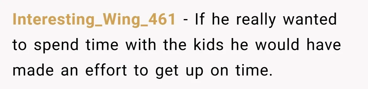 Interesting_Wing_461 − If he really wanted to spend time with the kids he would have made an effort to get up on time.