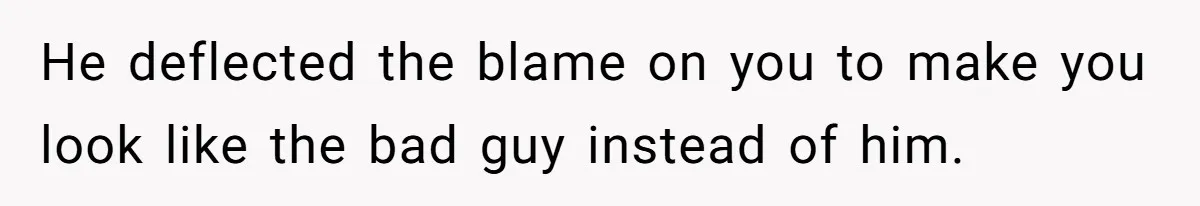 He deflected the blame on you to make you look like the bad guy instead of him.