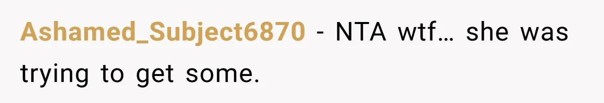 Ashamed_Subject6870 − NTA wtf… she was trying to get some.