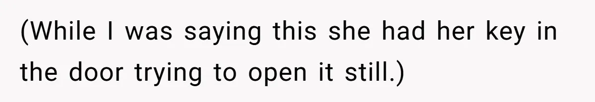 (While I was saying this she had her key in the door trying to open it still.)