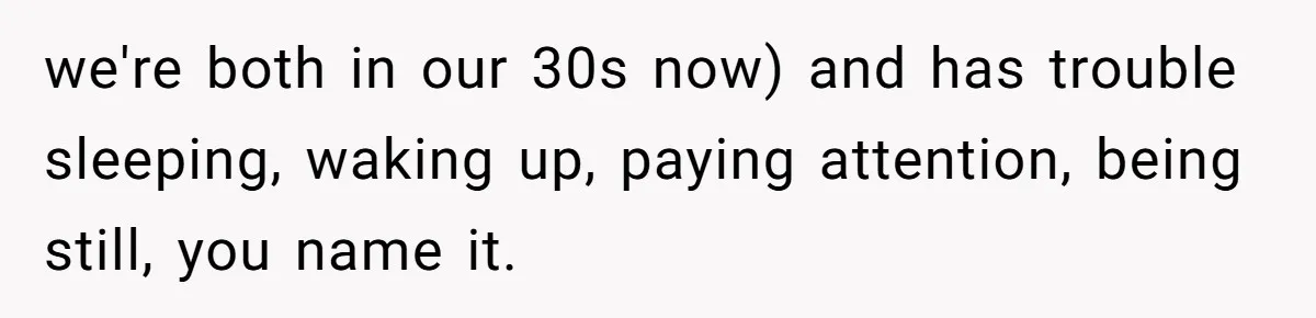 we're both in our 30s now) and has trouble sleeping, waking up, paying attention, being still, you name it.