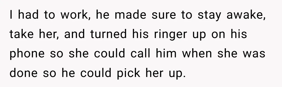 I had to work, he made sure to stay awake, take her, and turned his ringer up on his phone so she could call him when she was done so...