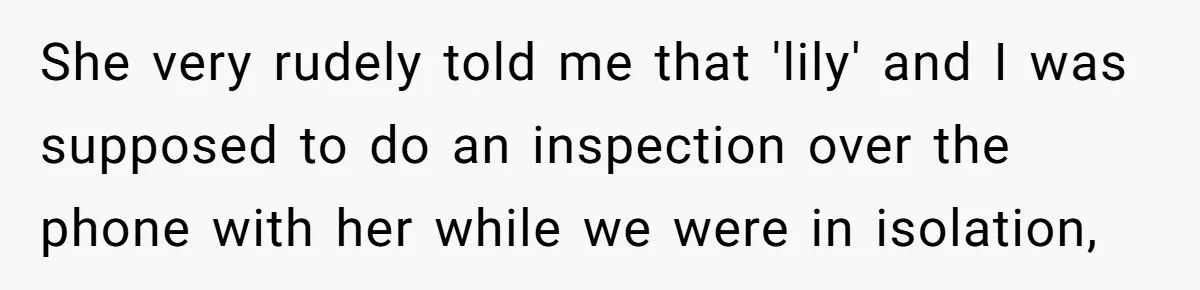 She very rudely told me that 'lily' and I was supposed to do an inspection over the phone with her while we were in isolation,