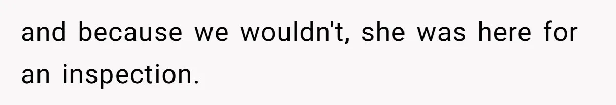 and because we wouldn't, she was here for an inspection.