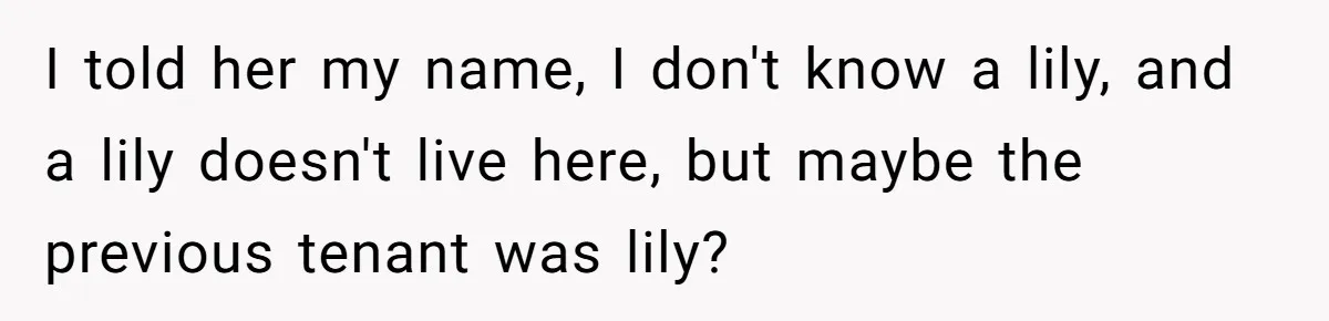 I told her my name, I don't know a lily, and a lily doesn't live here, but maybe the previous tenant was lily?