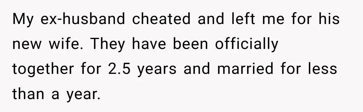 My ex-husband cheated and left me for his new wife. They have been officially together for 2.5 years and married for less than a year.
