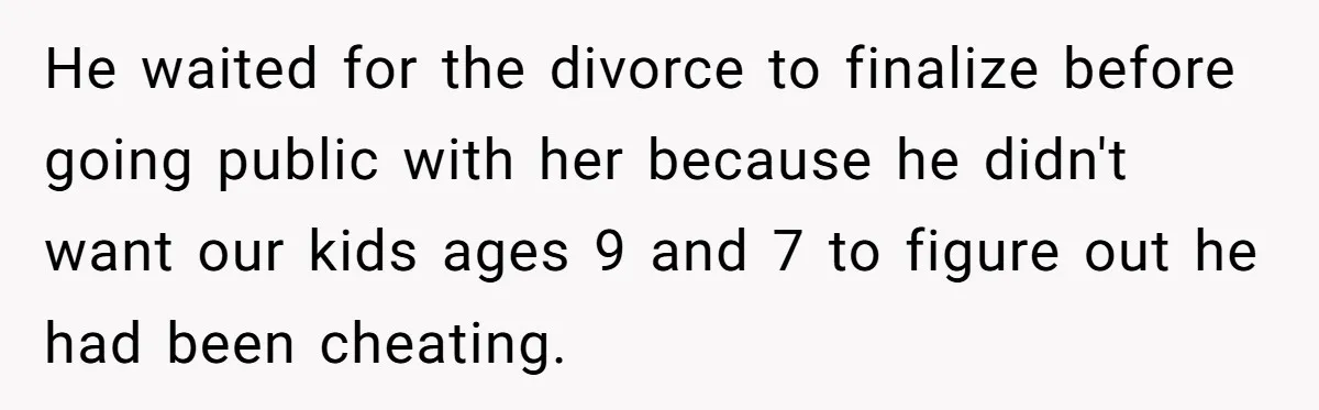 He waited for the divorce to finalize before going public with her because he didn't want our kids ages 9 and 7 to figure out he had been cheating.