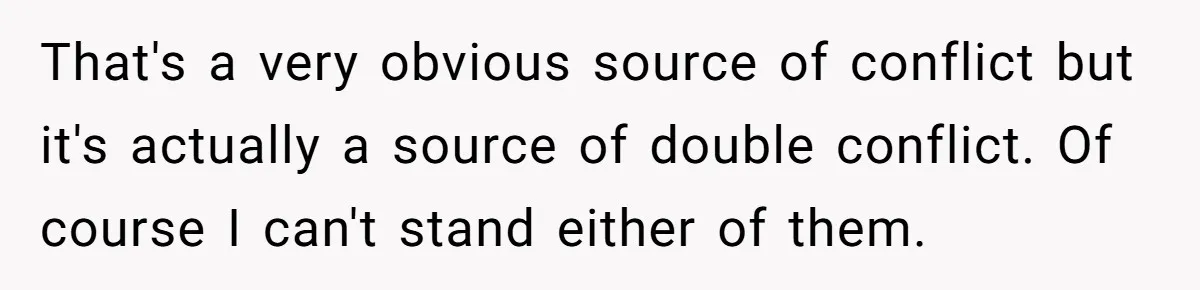 That's a very obvious source of conflict but it's actually a source of double conflict. Of course I can't stand either of them.