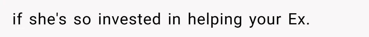 if she's so invested in helping your Ex.