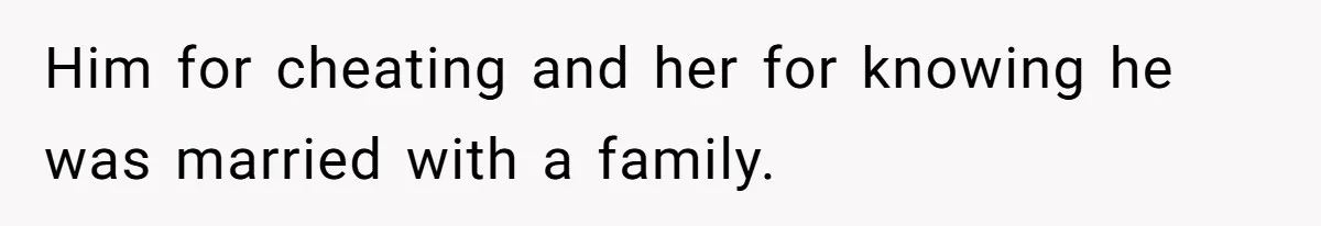 Him for cheating and her for knowing he was married with a family.