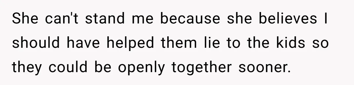 She can't stand me because she believes I should have helped them lie to the kids so they could be openly together sooner.