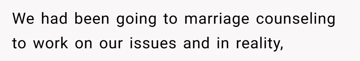 We had been going to marriage counseling to work on our issues and in reality,