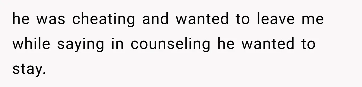 he was cheating and wanted to leave me while saying in counseling he wanted to stay.