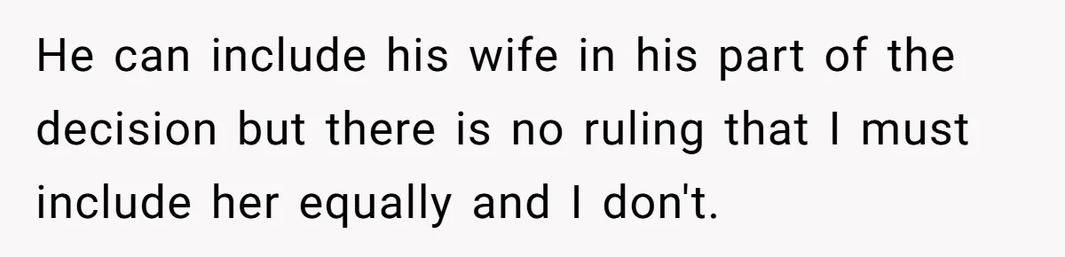 He can include his wife in his part of the decision but there is no ruling that I must include her equally and I don't.