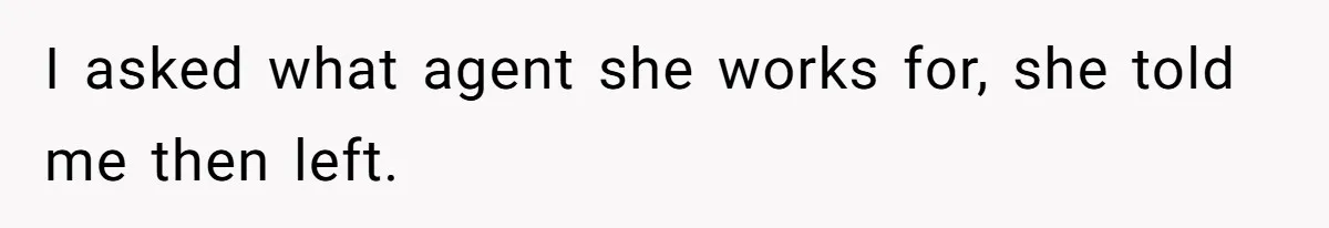 I asked what agent she works for, she told me then left.